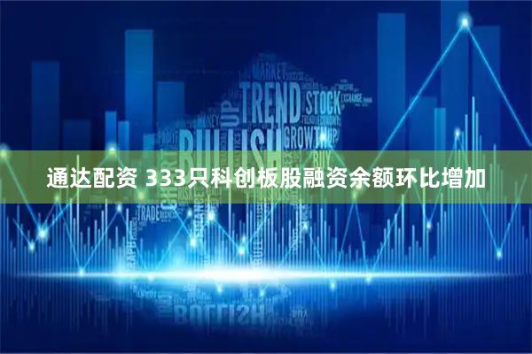 通达配资 333只科创板股融资余额环比增加