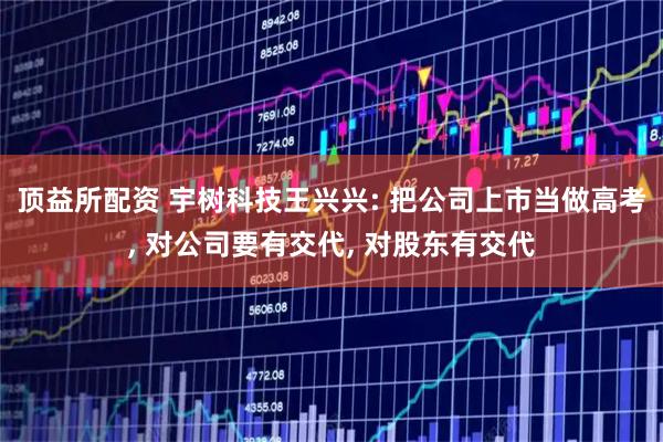 顶益所配资 宇树科技王兴兴: 把公司上市当做高考, 对公司要有交代, 对股东有交代