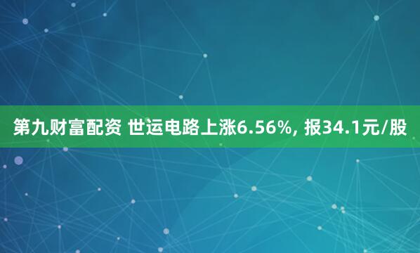 第九财富配资 世运电路上涨6.56%, 报34.1元/股