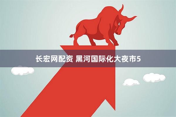 长宏网配资 黑河国际化大夜市5