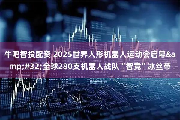 牛吧智投配资 2025世界人形机器人运动会启幕&#32;全球280支机器人战队“智竞”冰丝带