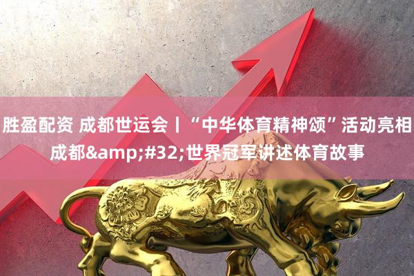 胜盈配资 成都世运会丨“中华体育精神颂”活动亮相成都&#32;世界冠军讲述体育故事
