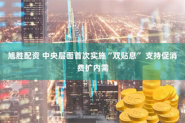 旭胜配资 中央层面首次实施“双贴息” 支持促消费扩内需