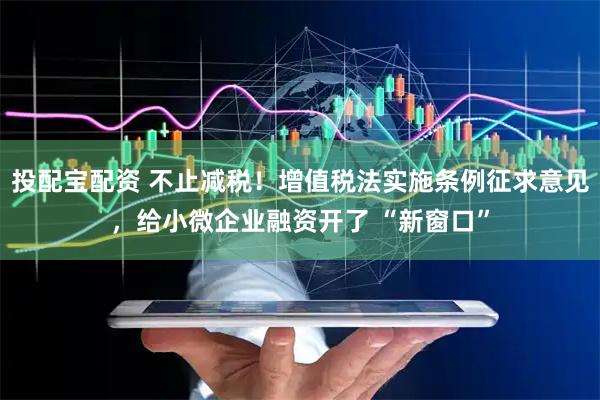 投配宝配资 不止减税！增值税法实施条例征求意见，给小微企业融资开了 “新窗口”