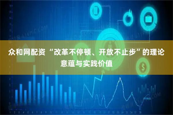 众和网配资 “改革不停顿、开放不止步”的理论意蕴与实践价值
