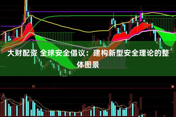 大财配资 全球安全倡议：建构新型安全理论的整体图景