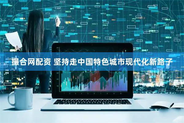 撮合网配资 坚持走中国特色城市现代化新路子