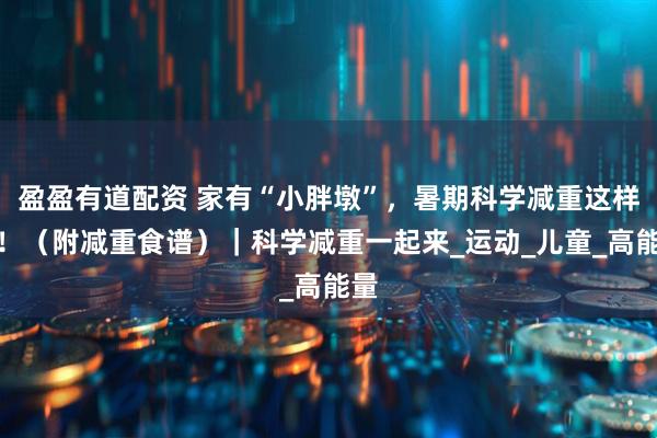 盈盈有道配资 家有“小胖墩”，暑期科学减重这样做！（附减重食谱）｜科学减重一起来_运动_儿童_高能量