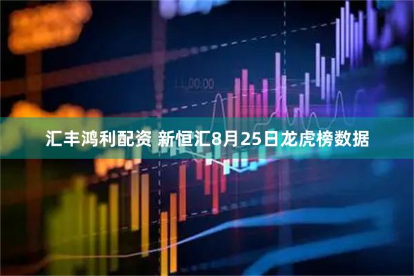 汇丰鸿利配资 新恒汇8月25日龙虎榜数据