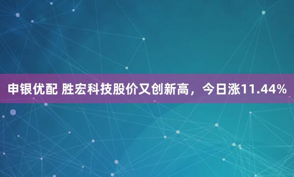 申银优配 胜宏科技股价又创新高，今日涨11.44%
