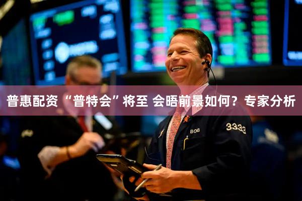 普惠配资 “普特会”将至 会晤前景如何？专家分析