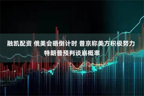 融凯配资 俄美会晤倒计时 普京称美方积极努力 特朗普预判谈崩概率