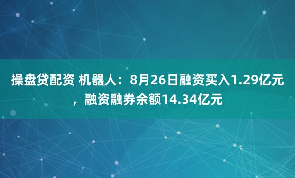 操盘贷配资 机器人：8月26日融资买入1.29亿元，融资融券余额14.34亿元