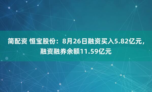 简配资 恒宝股份：8月26日融资买入5.82亿元，融资融券余额11.59亿元