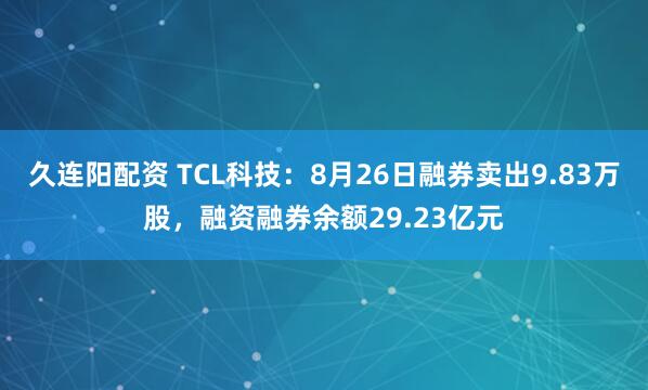 久连阳配资 TCL科技：8月26日融券卖出9.83万股，融资融券余额29.23亿元
