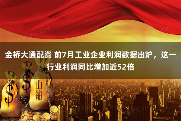 金桥大通配资 前7月工业企业利润数据出炉，这一行业利润同比增加近52倍