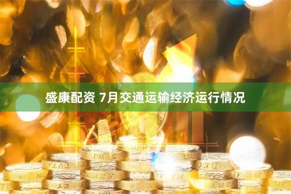 盛康配资 7月交通运输经济运行情况