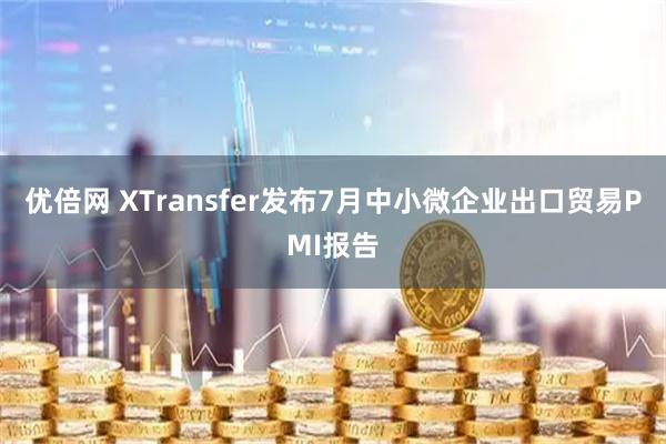 优倍网 XTransfer发布7月中小微企业出口贸易PMI报告