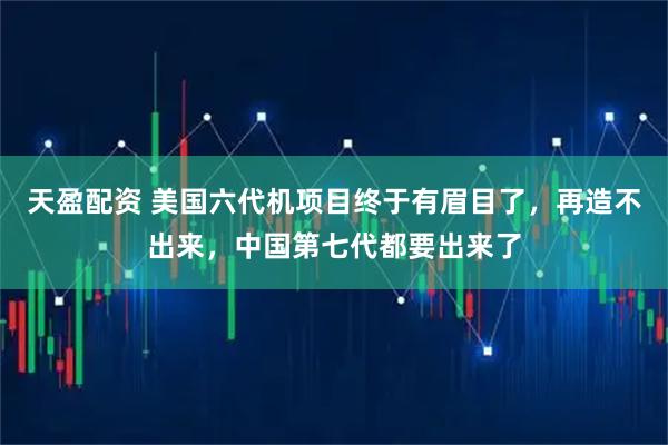 天盈配资 美国六代机项目终于有眉目了，再造不出来，中国第七代都要出来了