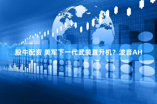 股牛配资 美军下一代武装直升机？波音AH