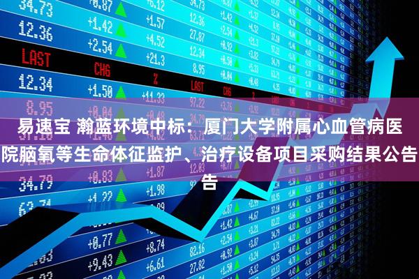 易速宝 瀚蓝环境中标：厦门大学附属心血管病医院脑氧等生命体征监护、治疗设备项目采购结果公告