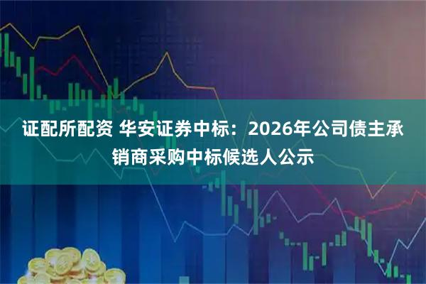 证配所配资 华安证券中标：2026年公司债主承销商采购中标候选人公示