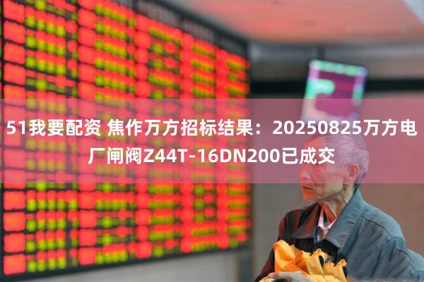 51我要配资 焦作万方招标结果：20250825万方电厂闸阀Z44T-16DN200已成交