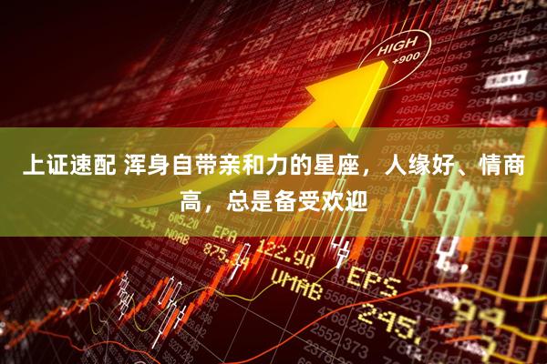 上证速配 浑身自带亲和力的星座，人缘好、情商高，总是备受欢迎