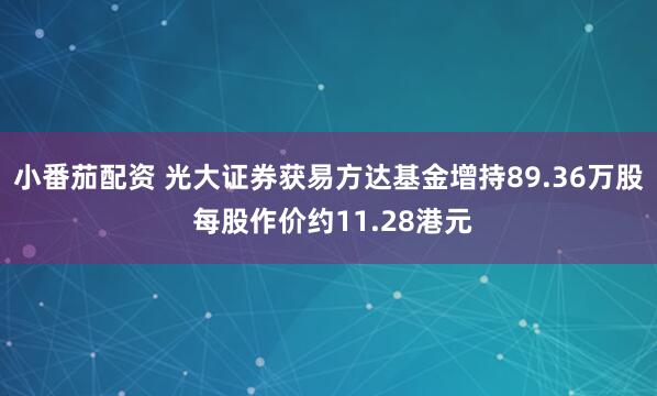小番茄配资 光大证券获易方达基金增持89.36万股 每股作价约11.28港元