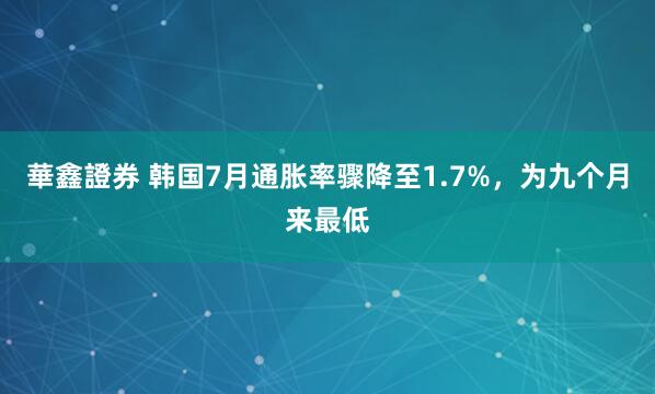 華鑫證券 韩国7月通胀率骤降至1.7%，为九个月来最低