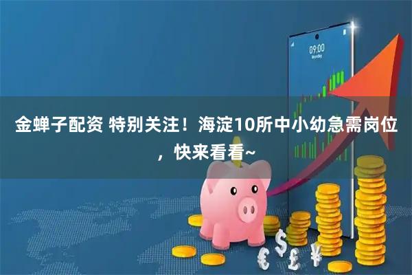 金蝉子配资 特别关注！海淀10所中小幼急需岗位，快来看看~