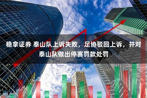 稳拿证券 泰山队上诉失败，足协驳回上诉，并对泰山队做出停赛罚款处罚