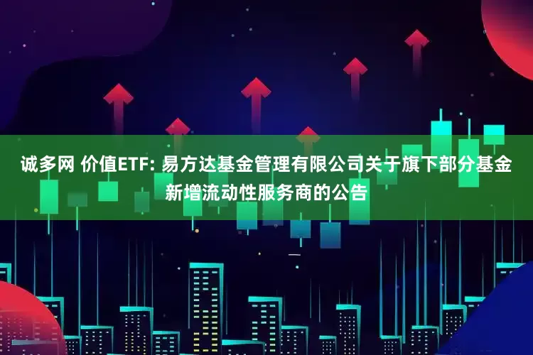 诚多网 价值ETF: 易方达基金管理有限公司关于旗下部分基金新增流动性服务商的公告