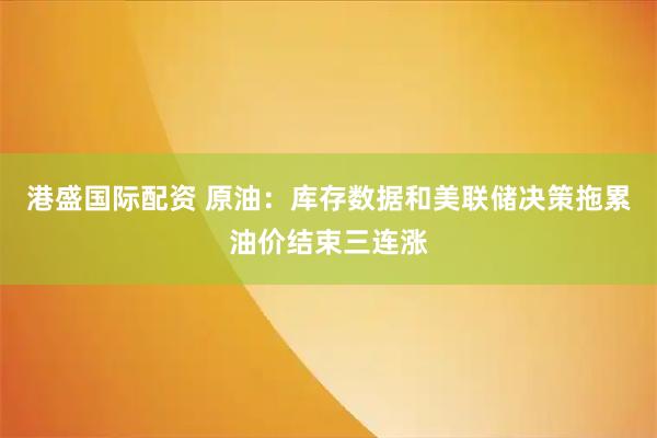 港盛国际配资 原油：库存数据和美联储决策拖累油价结束三连涨