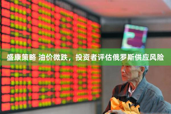 盛康策略 油价微跌，投资者评估俄罗斯供应风险