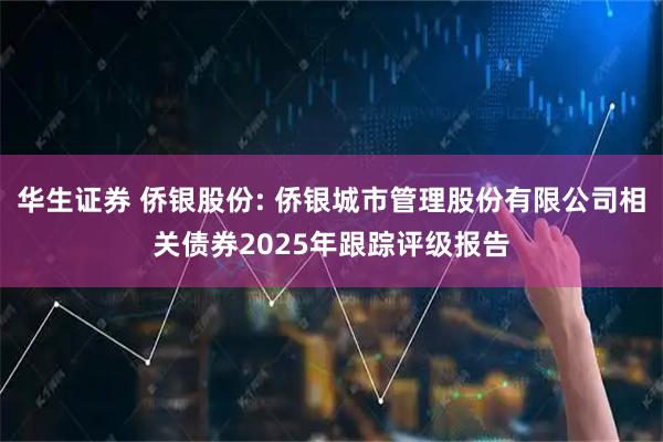 华生证券 侨银股份: 侨银城市管理股份有限公司相关债券2025年跟踪评级报告