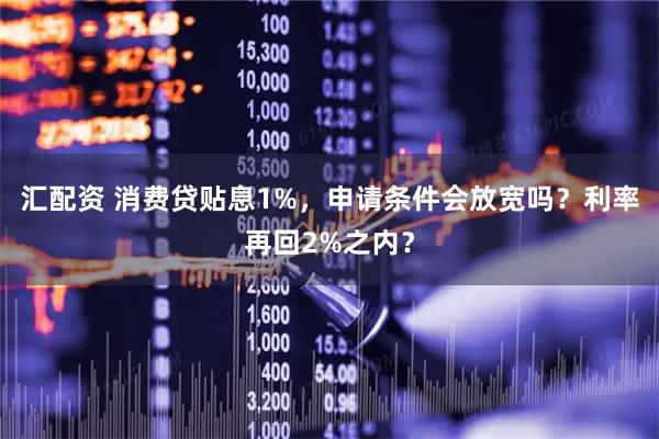 汇配资 消费贷贴息1%,申请条件会放宽吗?利率再回2%之内?