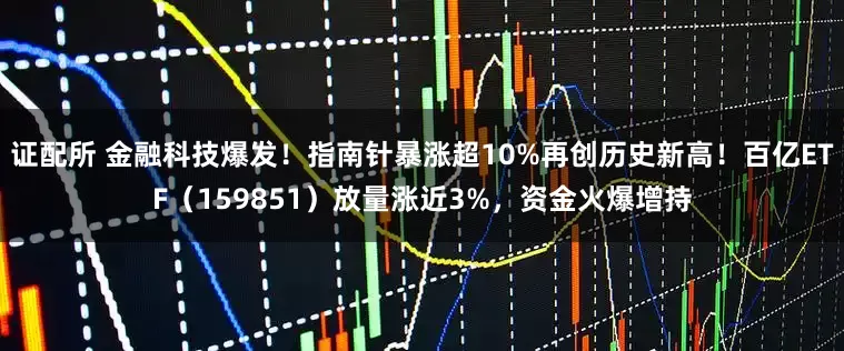 证配所 金融科技爆发!指南针暴涨超10%再创历史新高!百亿ETF(159851)放量涨近3%,资金火爆增持