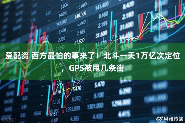 爱配资 西方最怕的事来了!北斗一天1万亿次定位,GPS被甩几条街