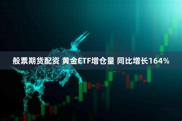 般票期货配资 黄金ETF增仓量 同比增长164%