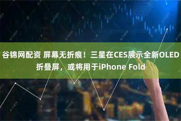 谷锦网配资 屏幕无折痕！三星在CES展示全新OLED折叠屏，或将用于iPhone Fold