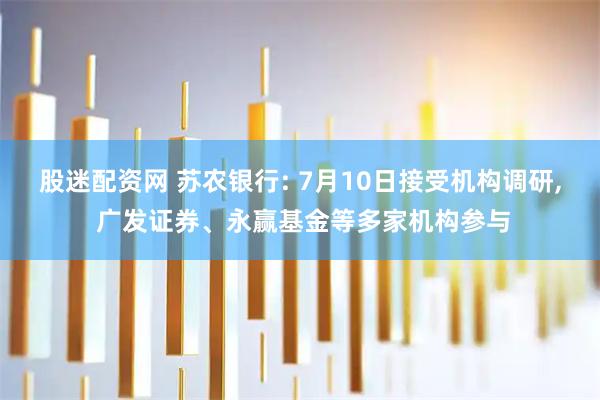 股迷配资网 苏农银行: 7月10日接受机构调研, 广发证券、永赢基金等多家机构参与