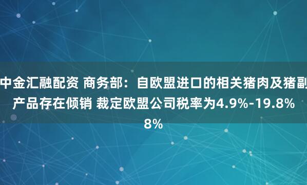 中金汇融配资 商务部：自欧盟进口的相关猪肉及猪副产品存在倾销 裁定欧盟公司税率为4.9%-19.8%