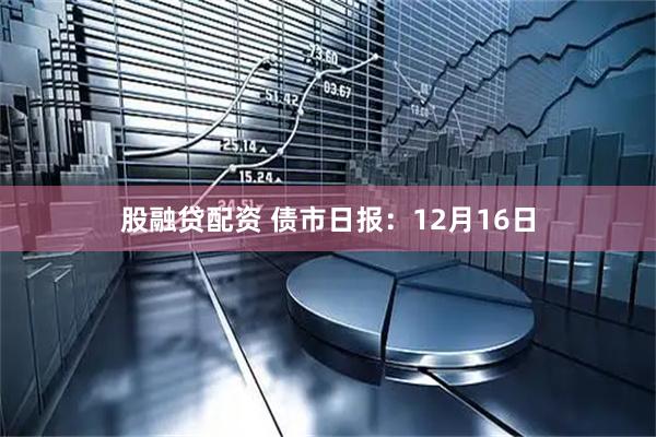 股融贷配资 债市日报：12月16日