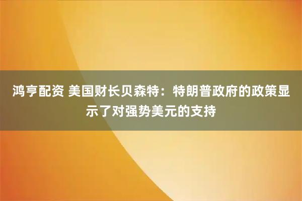 鸿亨配资 美国财长贝森特：特朗普政府的政策显示了对强势美元的支持