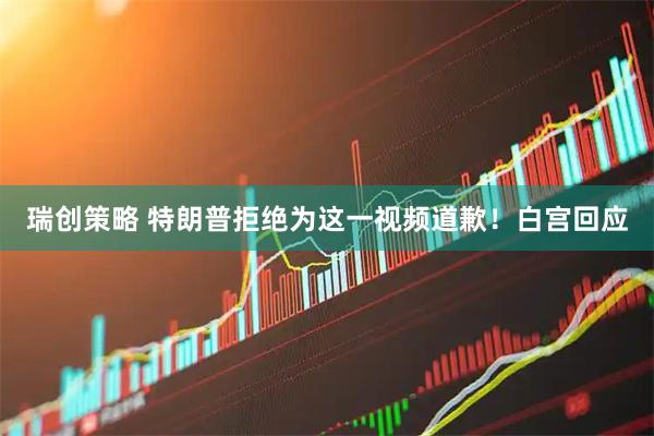 瑞创策略 特朗普拒绝为这一视频道歉！白宫回应