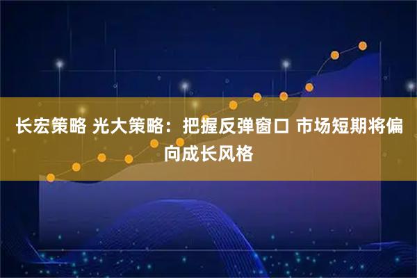 长宏策略 光大策略：把握反弹窗口 市场短期将偏向成长风格