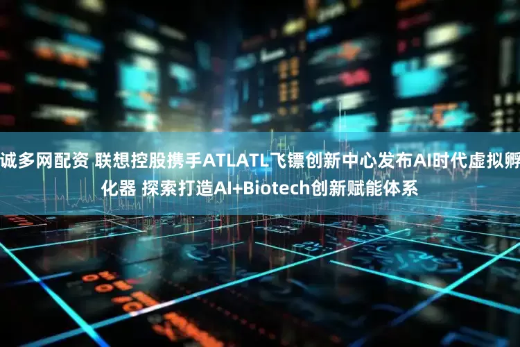 诚多网配资 联想控股携手ATLATL飞镖创新中心发布AI时代虚拟孵化器 探索打造AI+Biotech创新赋能体系