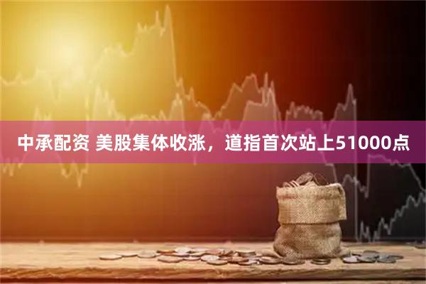 中承配资 美股集体收涨，道指首次站上51000点
