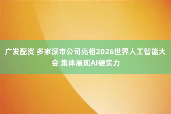 广发配资 多家深市公司亮相2026世界人工智能大会 集体展现AI硬实力